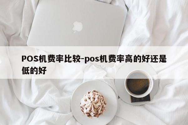 二连浩特POS机费率比较-pos机费率高的好还是低的好