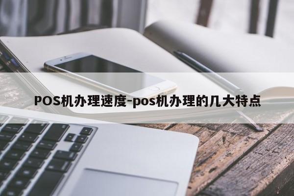二连浩特POS机办理速度-pos机办理的几大特点